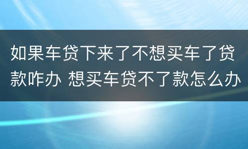 如果车贷下来了不想买车了贷款咋办 想买车贷不了款怎么办