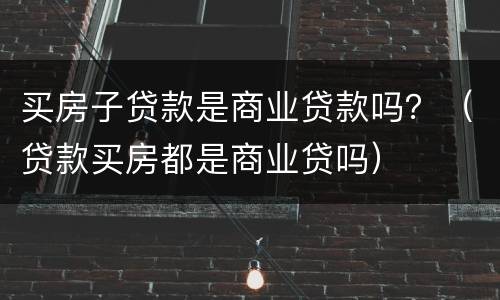 买房子贷款是商业贷款吗？（贷款买房都是商业贷吗）