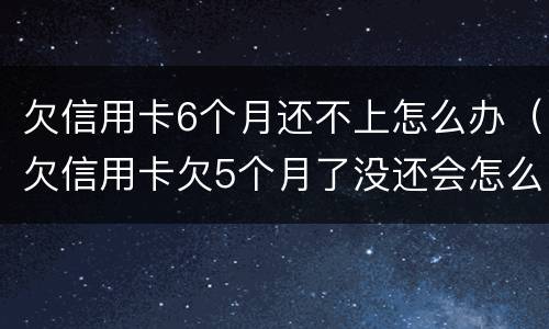 欠信用卡6个月还不上怎么办（欠信用卡欠5个月了没还会怎么样）