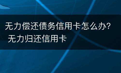 无力偿还债务信用卡怎么办？ 无力归还信用卡