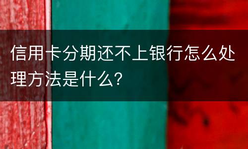 信用卡分期还不上银行怎么处理方法是什么？