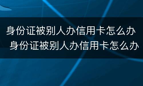 身份证被别人办信用卡怎么办 身份证被别人办信用卡怎么办呢