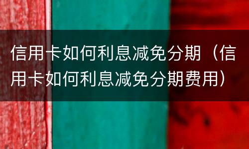 信用卡如何利息减免分期（信用卡如何利息减免分期费用）