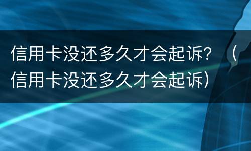 信用卡没还多久才会起诉？（信用卡没还多久才会起诉）