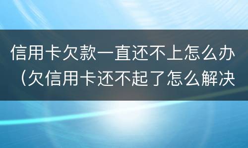 信用卡欠款一直还不上怎么办（欠信用卡还不起了怎么解决）
