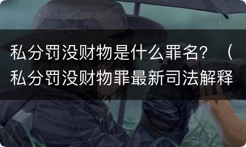 私分罚没财物是什么罪名？（私分罚没财物罪最新司法解释）