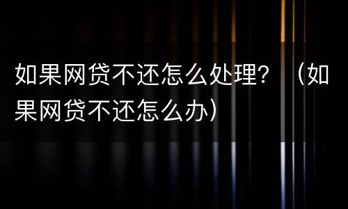 如果网贷不还怎么处理？（如果网贷不还怎么办）