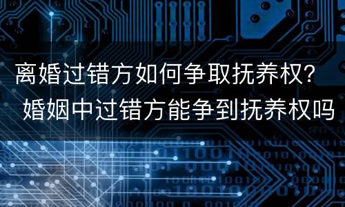 离婚过错方如何争取抚养权？ 婚姻中过错方能争到抚养权吗?