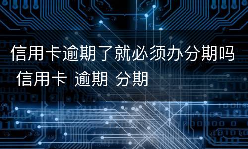 信用卡逾期了就必须办分期吗 信用卡 逾期 分期