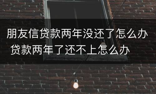 朋友信贷款两年没还了怎么办 贷款两年了还不上怎么办