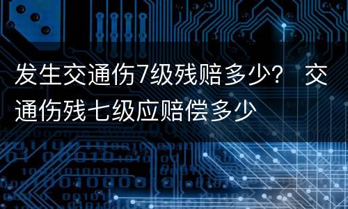 发生交通伤7级残赔多少？ 交通伤残七级应赔偿多少