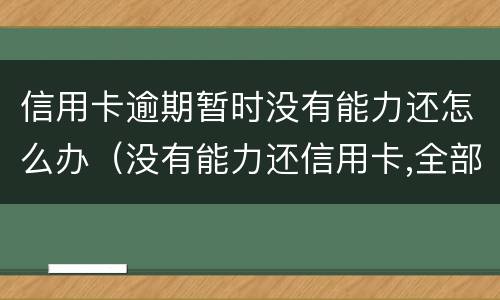 信用卡逾期暂时没有能力还怎么办（没有能力还信用卡,全部逾期了怎么办）