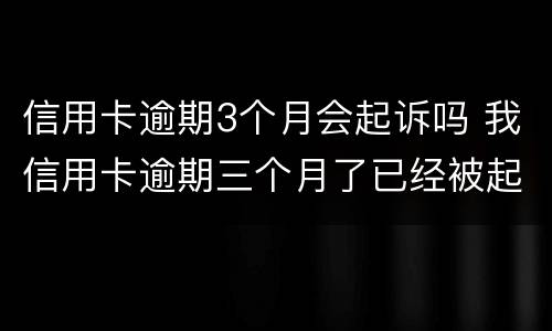 信用卡逾期3个月会起诉吗 我信用卡逾期三个月了已经被起诉了怎么办