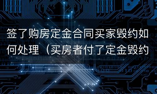 签了购房定金合同买家毁约如何处理（买房者付了定金毁约怎么办）