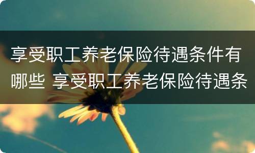 享受职工养老保险待遇条件有哪些 享受职工养老保险待遇条件有哪些要求