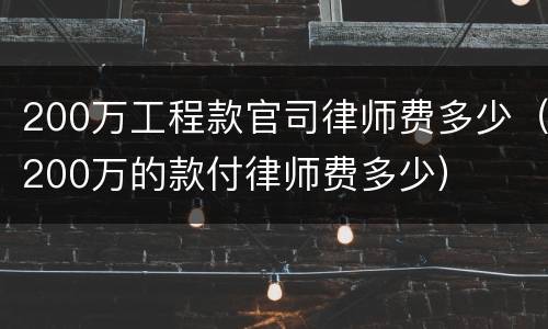 200万工程款官司律师费多少（200万的款付律师费多少）