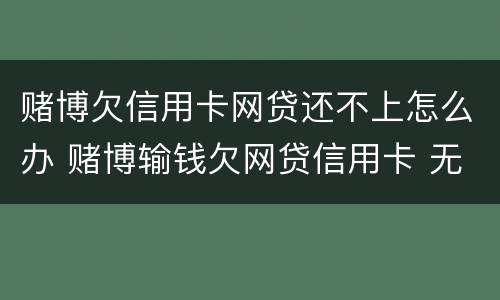 赌博欠信用卡网贷还不上怎么办 赌博输钱欠网贷信用卡 无力偿还了