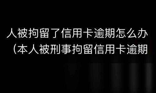 人被拘留了信用卡逾期怎么办（本人被刑事拘留信用卡逾期怎么办）