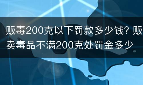 贩毒200克以下罚款多少钱? 贩卖毒品不满200克处罚金多少
