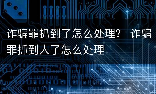 诈骗罪抓到了怎么处理？ 诈骗罪抓到人了怎么处理