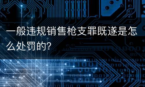 一般违规销售枪支罪既遂是怎么处罚的？