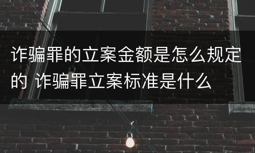 诈骗罪的立案金额是怎么规定的 诈骗罪立案标准是什么