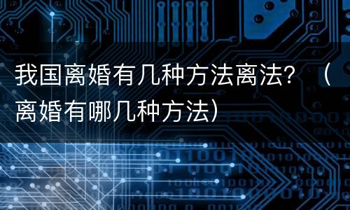 我国离婚有几种方法离法？（离婚有哪几种方法）