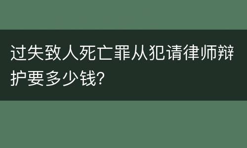 过失致人死亡罪从犯请律师辩护要多少钱？