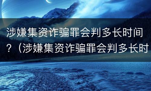 涉嫌集资诈骗罪会判多长时间?（涉嫌集资诈骗罪会判多长时间刑期）