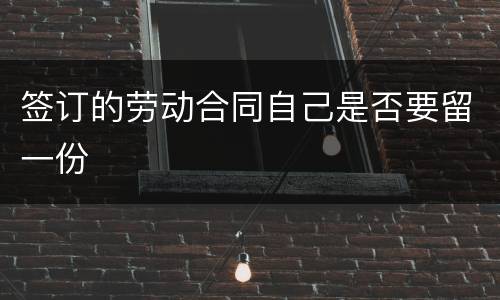签订的劳动合同自己是否要留一份