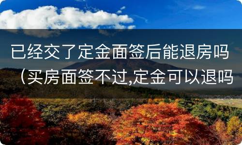 已经交了定金面签后能退房吗（买房面签不过,定金可以退吗）