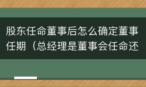 股东任命董事后怎么确定董事任期（总经理是董事会任命还是股东会任命）
