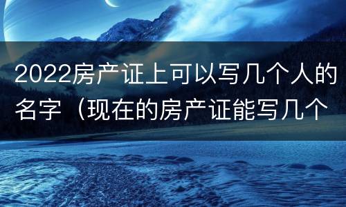 2022房产证上可以写几个人的名字（现在的房产证能写几个人的名字）