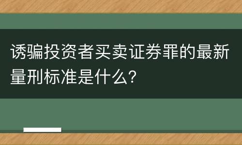 诱骗投资者买卖证券罪的最新量刑标准是什么？