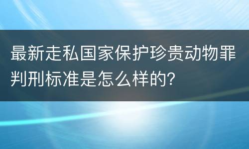 最新走私国家保护珍贵动物罪判刑标准是怎么样的？