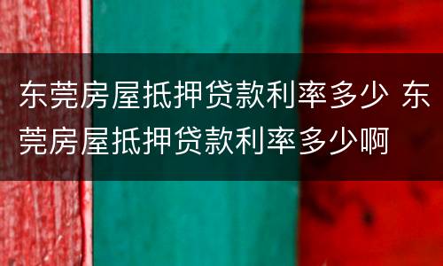东莞房屋抵押贷款利率多少 东莞房屋抵押贷款利率多少啊