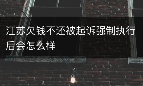 江苏欠钱不还被起诉强制执行后会怎么样