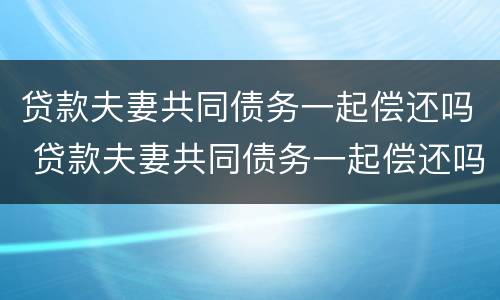 贷款夫妻共同债务一起偿还吗 贷款夫妻共同债务一起偿还吗合法吗