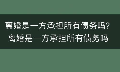 离婚是一方承担所有债务吗？ 离婚是一方承担所有债务吗