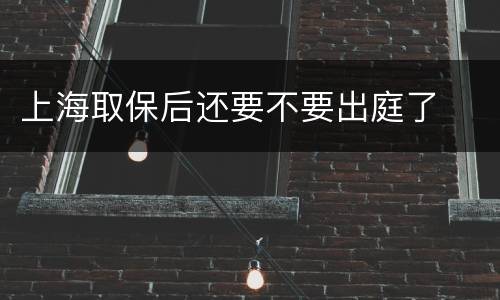 上海取保后还要不要出庭了