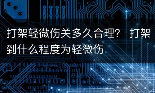 打架轻微伤关多久合理？ 打架到什么程度为轻微伤