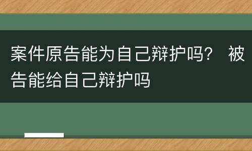 案件原告能为自己辩护吗？ 被告能给自己辩护吗