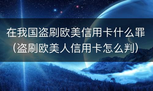 在我国盗刷欧美信用卡什么罪（盗刷欧美人信用卡怎么判）