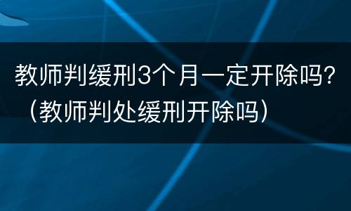 教师判缓刑3个月一定开除吗？（教师判处缓刑开除吗）