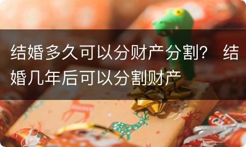 结婚多久可以分财产分割？ 结婚几年后可以分割财产