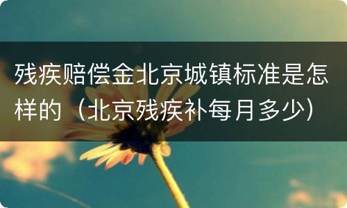 残疾赔偿金北京城镇标准是怎样的（北京残疾补每月多少）