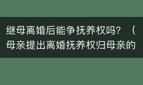 继母离婚后能争抚养权吗？（母亲提出离婚抚养权归母亲的行吗）