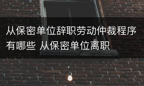 从保密单位辞职劳动仲裁程序有哪些 从保密单位离职