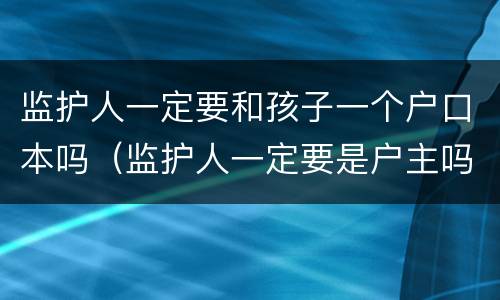 监护人一定要和孩子一个户口本吗（监护人一定要是户主吗）