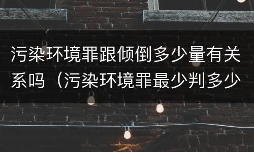 污染环境罪跟倾倒多少量有关系吗（污染环境罪最少判多少年）